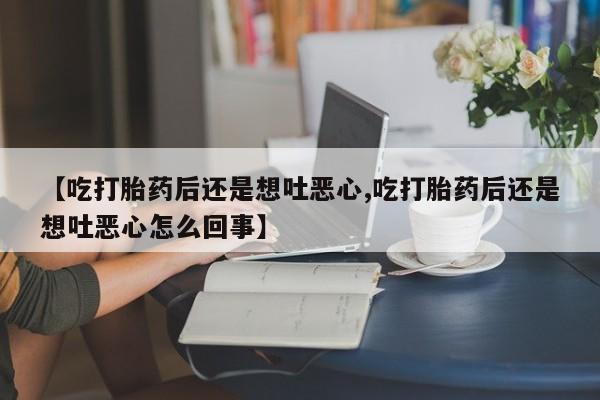 打胎药在线购买联系微信【吃打胎药后还是想吐恶心,吃打胎药后还是想吐恶心怎么回事】