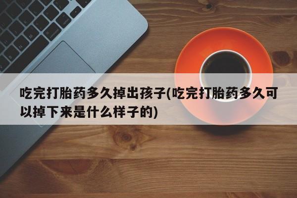 打胎药在线购买联系微信吃完打胎药多久掉出孩子(吃完打胎药多久可以掉下来是什么样子的)