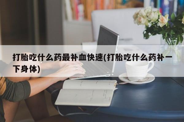 打胎药在线购买联系微信打胎吃什么药最补血快速(打胎吃什么药补一下身体)
