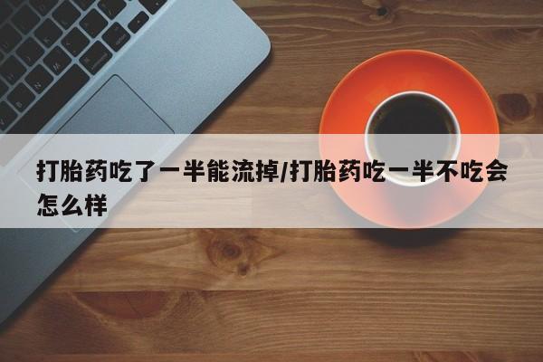 打胎药在线购买联系微信打胎药吃了一半能流掉/打胎药吃一半不吃会怎么样