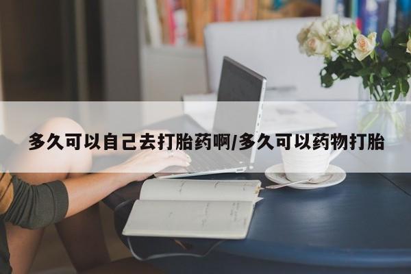打胎药在线购买联系微信多久可以自己去打胎药啊/多久可以药物打胎