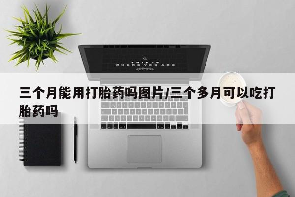 打胎药在线购买联系微信三个月能用打胎药吗图片/三个多月可以吃打胎药吗