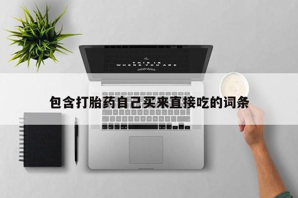 打胎药在线购买联系微信包含打胎药自己买来直接吃的词条