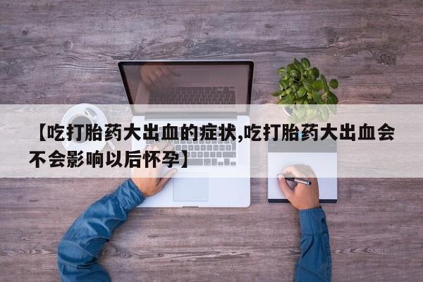 打胎药在线购买联系微信【吃打胎药大出血的症状,吃打胎药大出血会不会影响以后怀孕】
