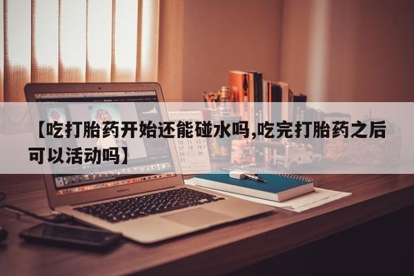 打胎药在线购买联系微信【吃打胎药开始还能碰水吗,吃完打胎药之后可以活动吗】