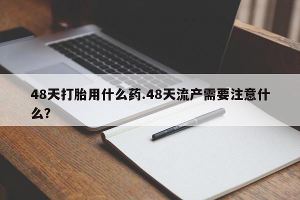 打胎药在线购买联系微信48天打胎用什么药.48天流产需要注意什么？