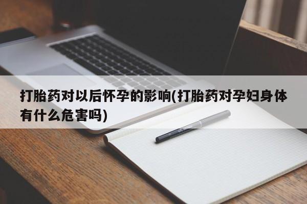 打胎药在线购买联系微信打胎药对以后怀孕的影响(打胎药对孕妇身体有什么危害吗)