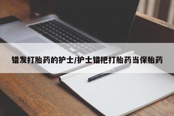 打胎药在线购买联系微信错发打胎药的护士/护士错把打胎药当保胎药