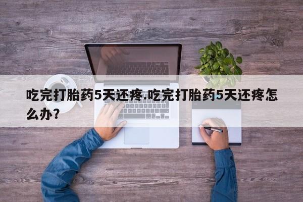 打胎药在线购买联系微信吃完打胎药5天还疼.吃完打胎药5天还疼怎么办？