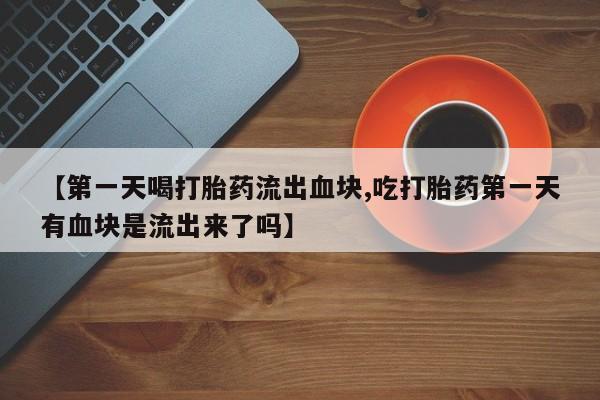 打胎药在线购买联系微信【第一天喝打胎药流出血块,吃打胎药第一天有血块是流出来了吗】
