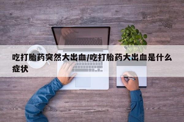 打胎药在线购买联系微信吃打胎药突然大出血/吃打胎药大出血是什么症状