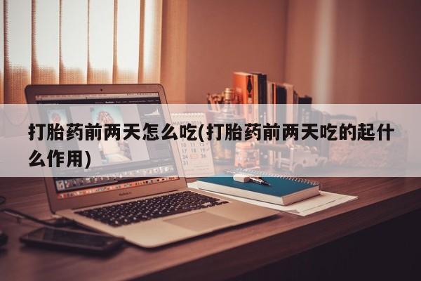 打胎药在线购买联系微信打胎药前两天怎么吃(打胎药前两天吃的起什么作用)