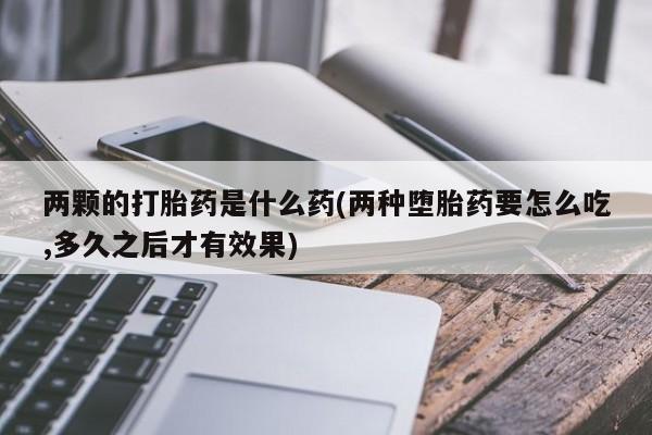打胎药在线购买联系微信两颗的打胎药是什么药(两种堕胎药要怎么吃,多久之后才有效果)