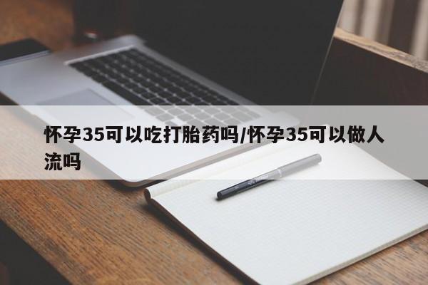 打胎药在线购买联系微信怀孕35可以吃打胎药吗/怀孕35可以做人流吗