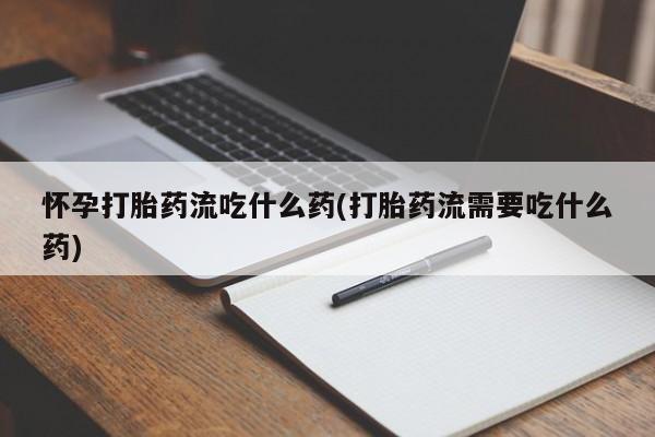 打胎药在线购买联系微信怀孕打胎药流吃什么药(打胎药流需要吃什么药)