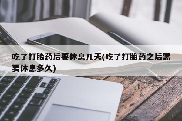 打胎药在线购买联系微信吃了打胎药后要休息几天(吃了打胎药之后需要休息多久)