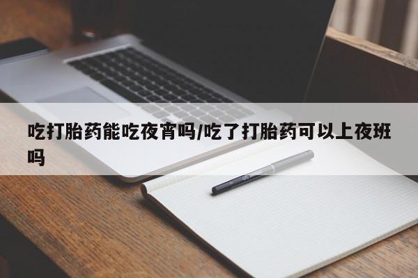 打胎药在线购买联系微信吃打胎药能吃夜宵吗/吃了打胎药可以上夜班吗