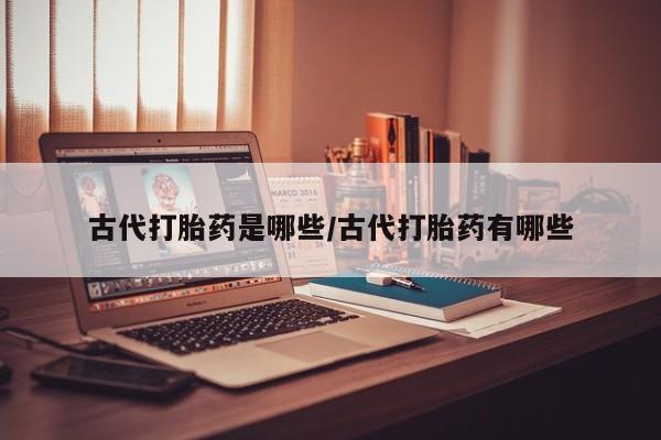 打胎药在线购买联系微信古代打胎药是哪些/古代打胎药有哪些