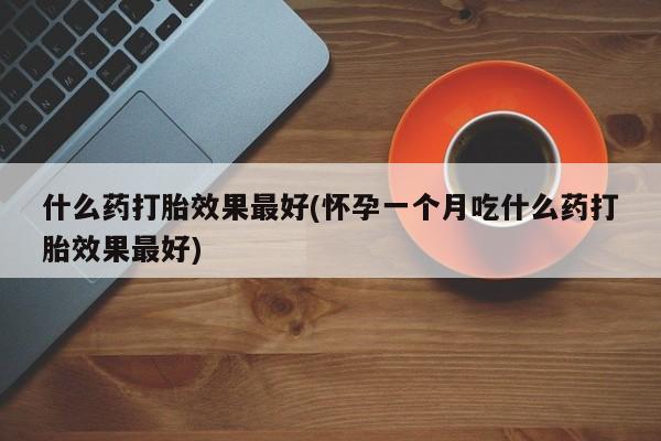 打胎药在线购买联系微信什么药打胎效果最好(怀孕一个月吃什么药打胎效果最好)