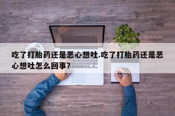打胎药在线购买联系微信吃了打胎药还是恶心想吐.吃了打胎药还是恶心想吐怎么回事?