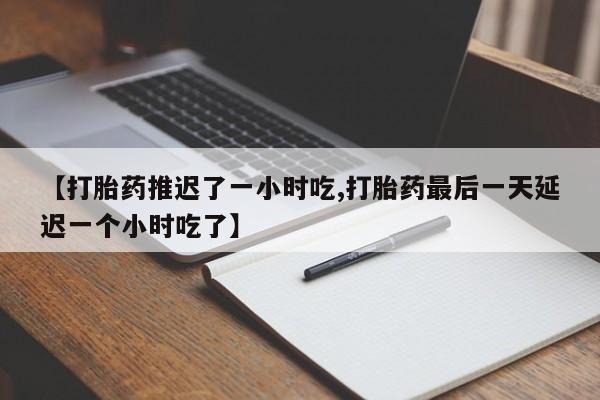 打胎药在线购买联系微信【打胎药推迟了一小时吃,打胎药最后一天延迟一个小时吃了】