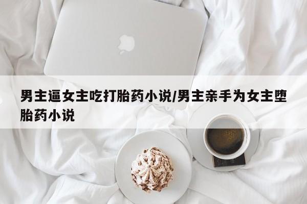 打胎药在线购买联系微信男主逼女主吃打胎药小说/男主亲手为女主堕胎药小说