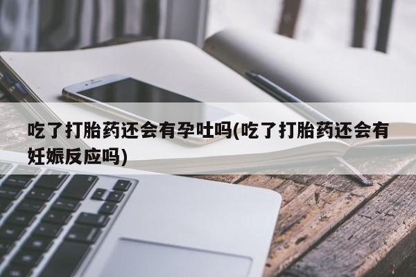 打胎药在线购买联系微信吃了打胎药还会有孕吐吗(吃了打胎药还会有妊娠反应吗)