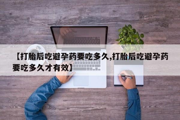 打胎药在线购买联系微信【打胎后吃避孕药要吃多久,打胎后吃避孕药要吃多久才有效】
