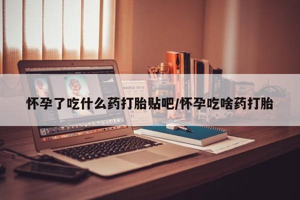 打胎药在线购买联系微信怀孕了吃什么药打胎贴吧/怀孕吃啥药打胎