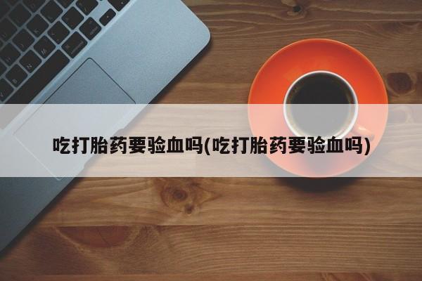 打胎药在线购买联系微信吃打胎药要验血吗(吃打胎药要验血吗)