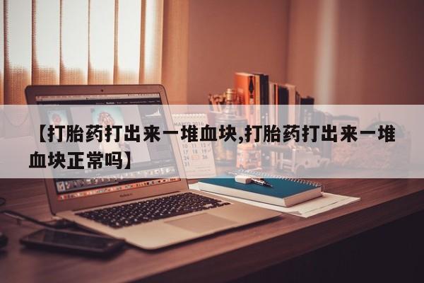 打胎药在线购买联系微信【打胎药打出来一堆血块,打胎药打出来一堆血块正常吗】