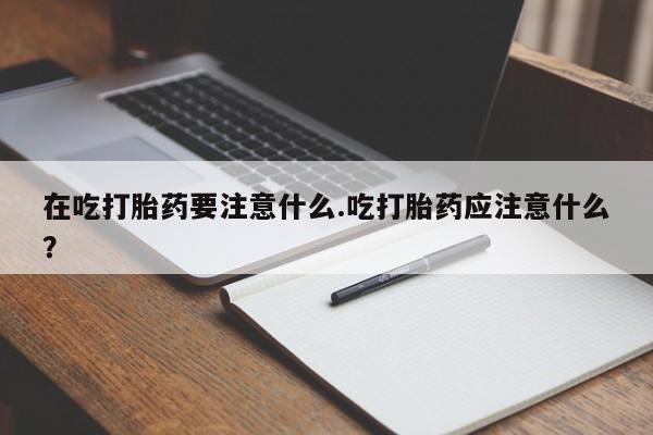 打胎药在线购买联系微信在吃打胎药要注意什么.吃打胎药应注意什么？