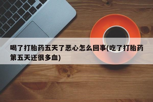 打胎药在线购买联系微信喝了打胎药五天了恶心怎么回事(吃了打胎药第五天还很多血)