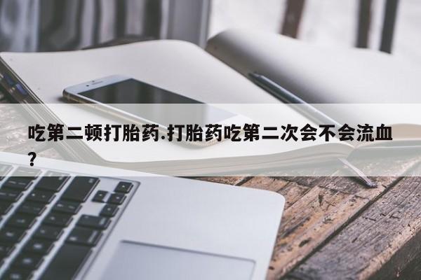 打胎药在线购买联系微信吃第二顿打胎药.打胎药吃第二次会不会流血？