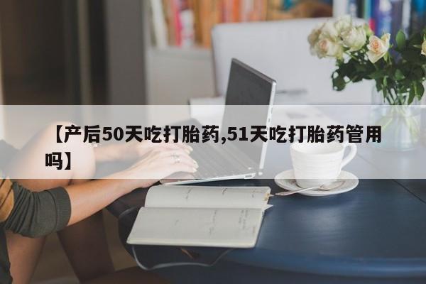 打胎药在线购买联系微信【产后50天吃打胎药,51天吃打胎药管用吗】