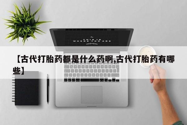 打胎药在线购买联系微信【古代打胎药都是什么药啊,古代打胎药有哪些】