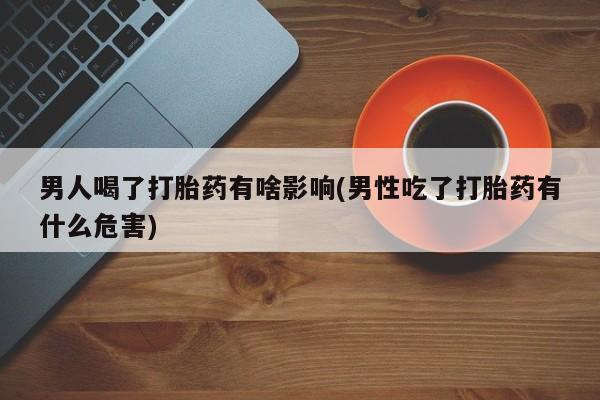 打胎药在线购买联系微信男人喝了打胎药有啥影响(男性吃了打胎药有什么危害)