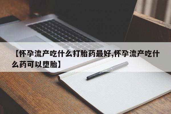 打胎药在线购买联系微信【怀孕流产吃什么打胎药最好,怀孕流产吃什么药可以堕胎】