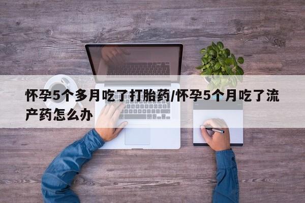 打胎药在线购买联系微信怀孕5个多月吃了打胎药/怀孕5个月吃了流产药怎么办