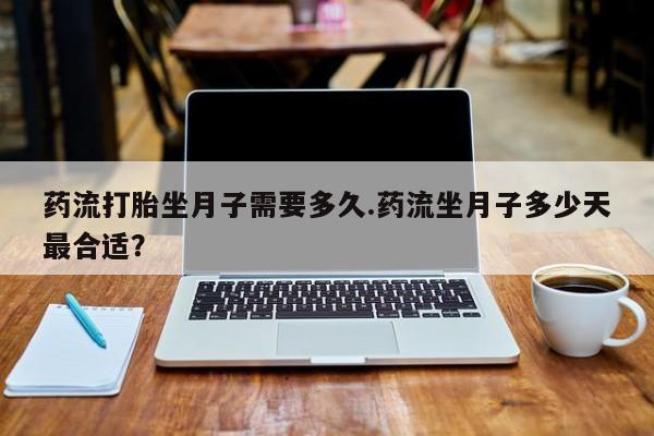 打胎药在线购买联系微信药流打胎坐月子需要多久.药流坐月子多少天最合适？