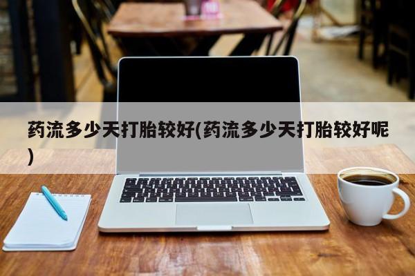 打胎药在线购买联系微信药流多少天打胎较好(药流多少天打胎较好呢)