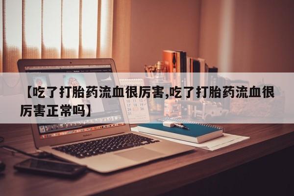 打胎药在线购买联系微信【吃了打胎药流血很厉害,吃了打胎药流血很厉害正常吗】
