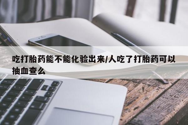 打胎药在线购买联系微信吃打胎药能不能化验出来/人吃了打胎药可以抽血查么