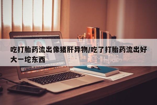打胎药在线购买联系微信吃打胎药流出像猪肝异物/吃了打胎药流出好大一坨东西