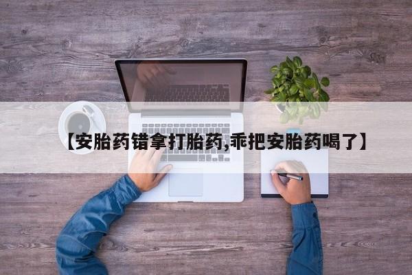 打胎药在线购买联系微信【安胎药错拿打胎药,乖把安胎药喝了】
