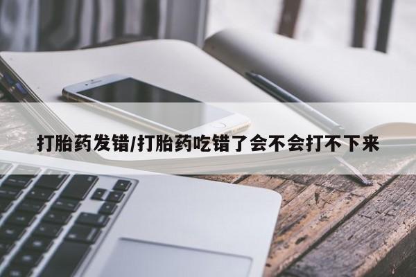打胎药在线购买联系微信打胎药发错/打胎药吃错了会不会打不下来