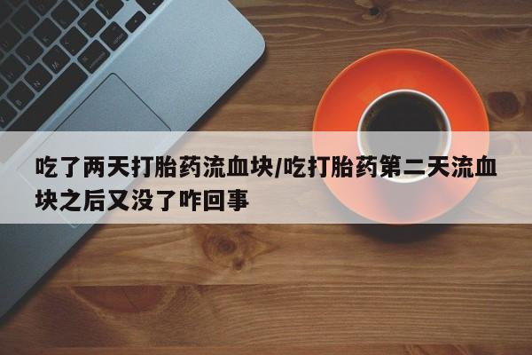 打胎药在线购买联系微信吃了两天打胎药流血块/吃打胎药第二天流血块之后又没了咋回事