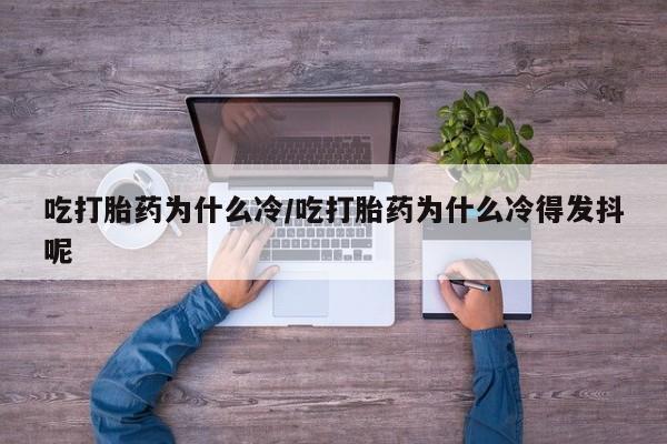 打胎药在线购买联系微信吃打胎药为什么冷/吃打胎药为什么冷得发抖呢