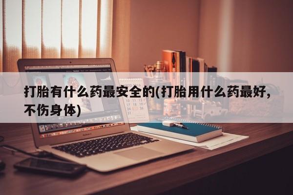 打胎药在线购买联系微信打胎有什么药最安全的(打胎用什么药最好,不伤身体)