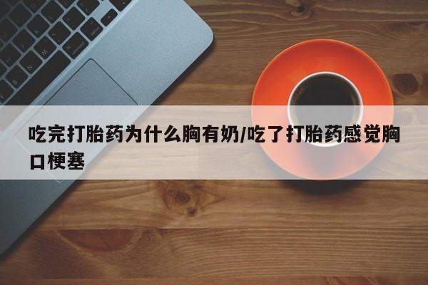打胎药在线购买联系微信吃完打胎药为什么胸有奶/吃了打胎药感觉胸口梗塞